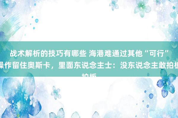 战术解析的技巧有哪些 海港难通过其他“可行”操作留住奥斯卡，里面东说念主士：没东说念主敢拍板