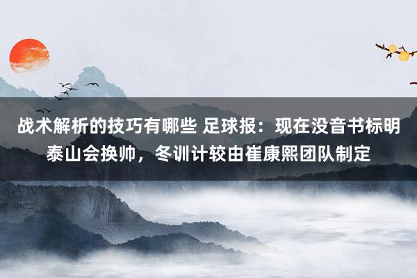 战术解析的技巧有哪些 足球报：现在没音书标明泰山会换帅，冬训计较由崔康熙团队制定