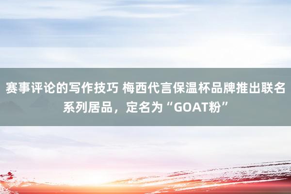 赛事评论的写作技巧 梅西代言保温杯品牌推出联名系列居品，定名为“GOAT粉”