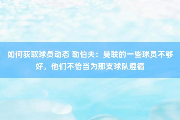 如何获取球员动态 勒伯夫：曼联的一些球员不够好，他们不恰当为那支球队遵循