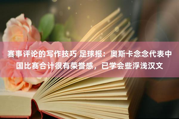 赛事评论的写作技巧 足球报：奥斯卡念念代表中国比赛合计很有荣誉感，已学会些浮浅汉文