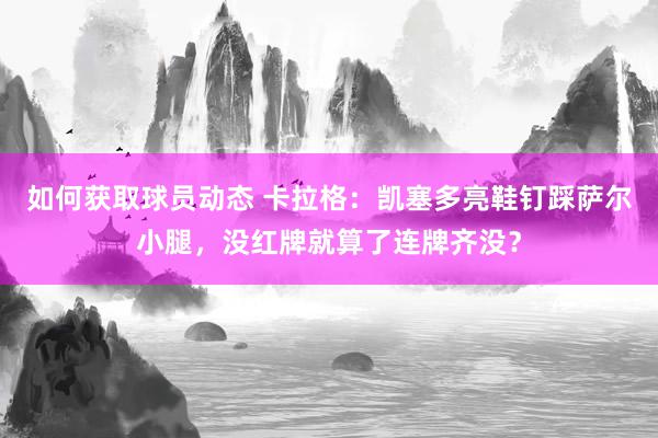 如何获取球员动态 卡拉格：凯塞多亮鞋钉踩萨尔小腿，没红牌就算了连牌齐没？