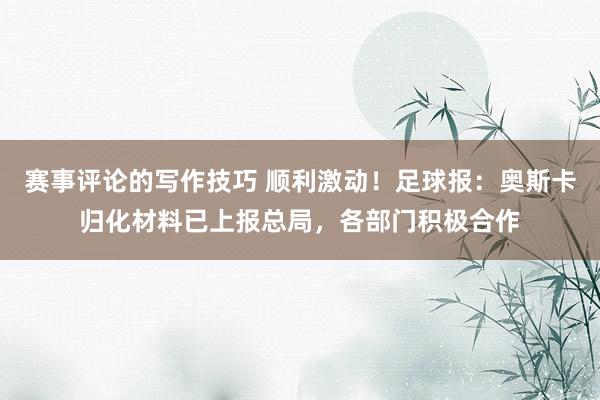 赛事评论的写作技巧 顺利激动！足球报：奥斯卡归化材料已上报总局，各部门积极合作