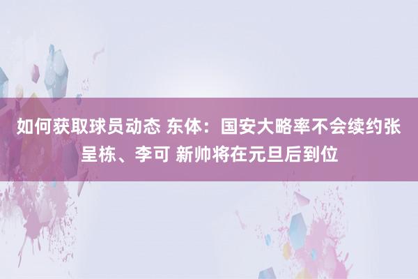 如何获取球员动态 东体：国安大略率不会续约张呈栋、李可 新帅将在元旦后到位