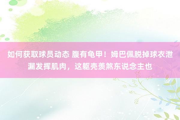 如何获取球员动态 腹有龟甲！姆巴佩脱掉球衣泄漏发挥肌肉，这躯壳羡煞东说念主也