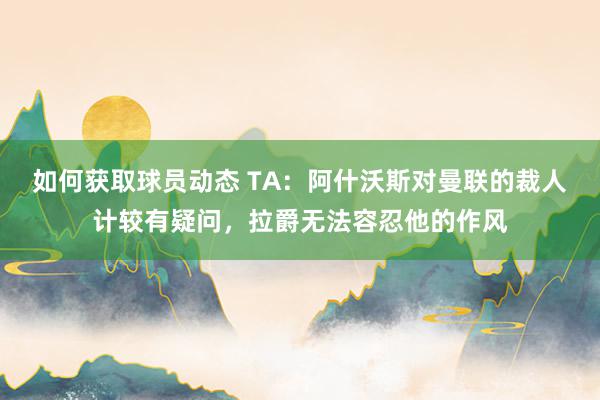 如何获取球员动态 TA：阿什沃斯对曼联的裁人计较有疑问，拉爵无法容忍他的作风