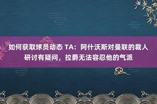 如何获取球员动态 TA：阿什沃斯对曼联的裁人研讨有疑问，拉爵无法容忍他的气派