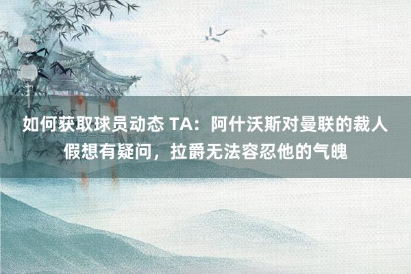 如何获取球员动态 TA：阿什沃斯对曼联的裁人假想有疑问，拉爵无法容忍他的气魄