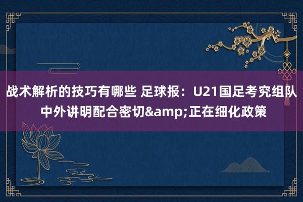 战术解析的技巧有哪些 足球报：U21国足考究组队 中外讲明配合密切&正在细化政策