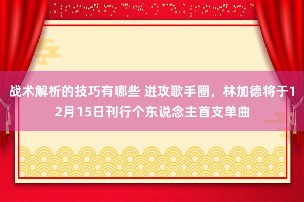 战术解析的技巧有哪些 进攻歌手圈，林加德将于12月15日刊行个东说念主首支单曲