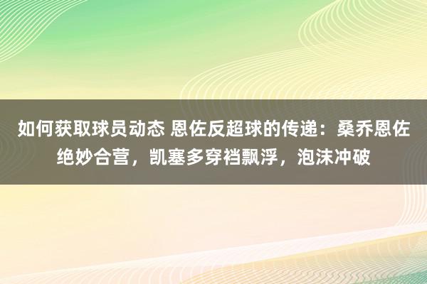 如何获取球员动态 恩佐反超球的传递：桑乔恩佐绝妙合营，凯塞多穿裆飘浮，泡沫冲破