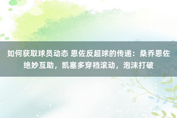 如何获取球员动态 恩佐反超球的传递：桑乔恩佐绝妙互助，凯塞多穿裆滚动，泡沫打破