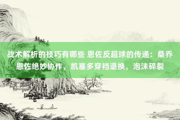 战术解析的技巧有哪些 恩佐反超球的传递：桑乔恩佐绝妙协作，凯塞多穿裆退换，泡沫碎裂