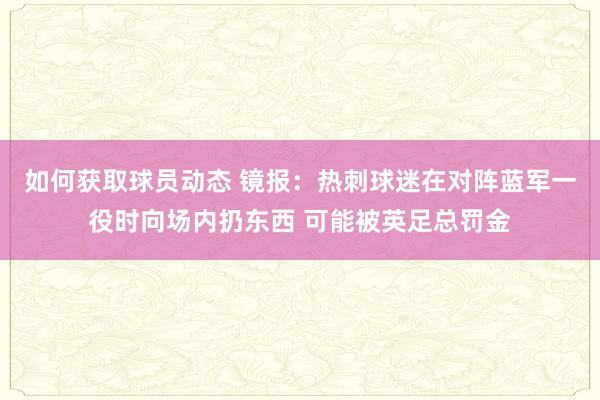 如何获取球员动态 镜报：热刺球迷在对阵蓝军一役时向场内扔东西 可能被英足总罚金