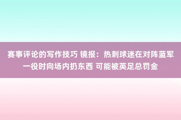 赛事评论的写作技巧 镜报：热刺球迷在对阵蓝军一役时向场内扔东西 可能被英足总罚金