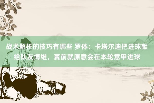 战术解析的技巧有哪些 罗体：卡塔尔迪把进球献给队友博维，赛前就原意会在本轮意甲进球