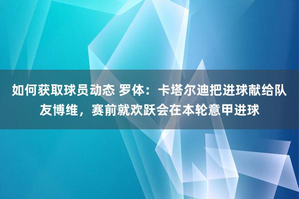 如何获取球员动态 罗体：卡塔尔迪把进球献给队友博维，赛前就欢跃会在本轮意甲进球