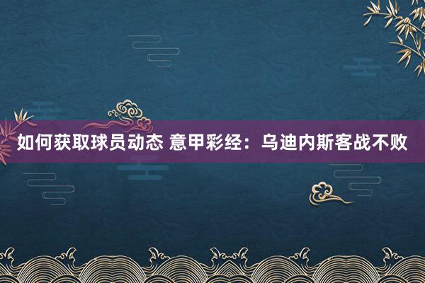 如何获取球员动态 意甲彩经：乌迪内斯客战不败