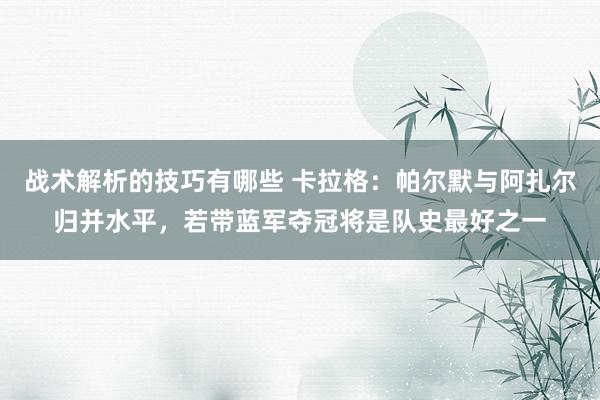 战术解析的技巧有哪些 卡拉格：帕尔默与阿扎尔归并水平，若带蓝军夺冠将是队史最好之一