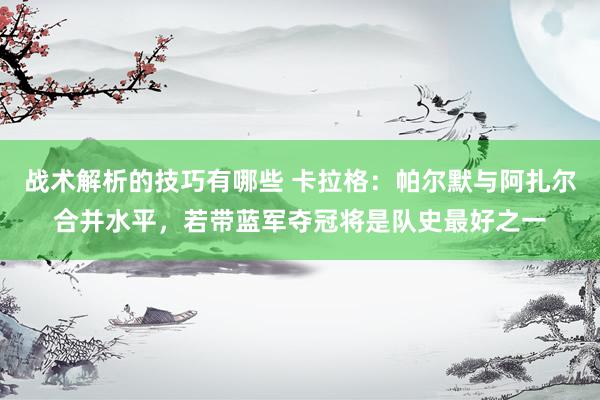 战术解析的技巧有哪些 卡拉格：帕尔默与阿扎尔合并水平，若带蓝军夺冠将是队史最好之一