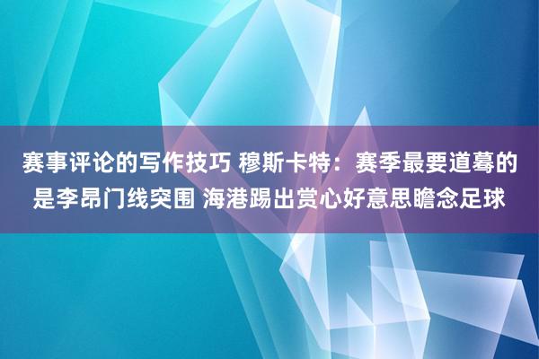 赛事评论的写作技巧 穆斯卡特：赛季最要道蓦的是李昂门线突围 海港踢出赏心好意思瞻念足球