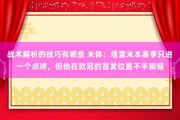 战术解析的技巧有哪些 米体：塔雷米本赛季只进一个点球，但他在欧冠的首发位置不手脚摇