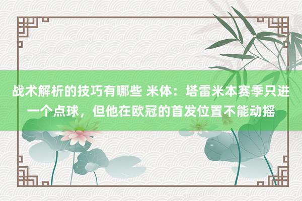 战术解析的技巧有哪些 米体：塔雷米本赛季只进一个点球，但他在欧冠的首发位置不能动摇