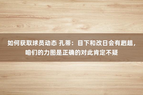 如何获取球员动态 孔蒂：目下和改日会有趔趄，咱们的力图是正确的对此肯定不疑