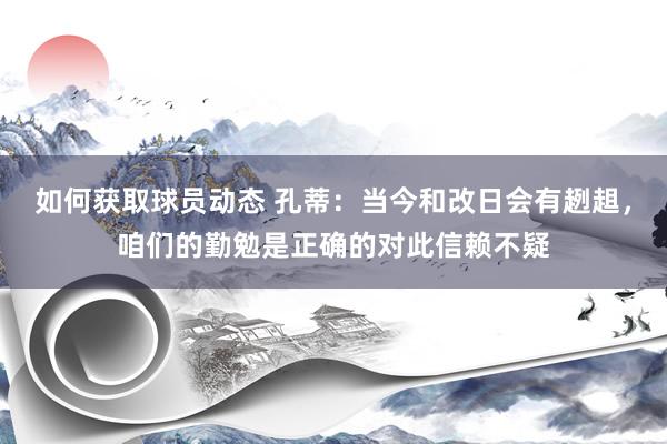 如何获取球员动态 孔蒂：当今和改日会有趔趄，咱们的勤勉是正确的对此信赖不疑