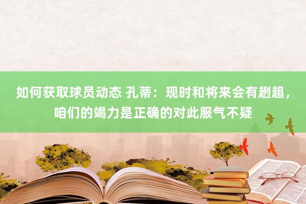 如何获取球员动态 孔蒂：现时和将来会有趔趄，咱们的竭力是正确的对此服气不疑