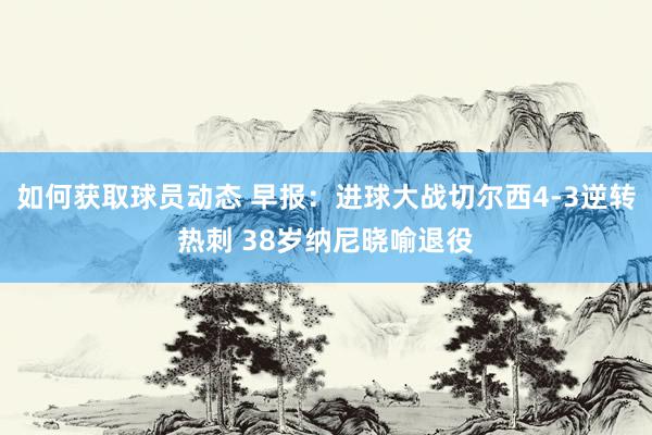 如何获取球员动态 早报：进球大战切尔西4-3逆转热刺 38岁纳尼晓喻退役