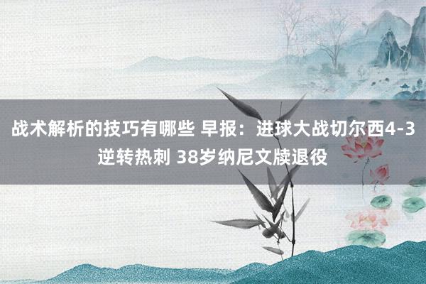 战术解析的技巧有哪些 早报：进球大战切尔西4-3逆转热刺 38岁纳尼文牍退役