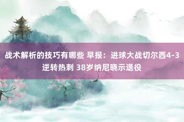 战术解析的技巧有哪些 早报：进球大战切尔西4-3逆转热刺 38岁纳尼晓示退役