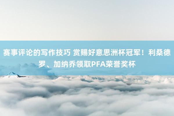 赛事评论的写作技巧 赏赐好意思洲杯冠军！利桑德罗、加纳乔领取PFA荣誉奖杯