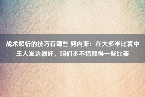 战术解析的技巧有哪些 努内斯：在大多半比赛中王人发达很好，咱们本不错取得一些比赛