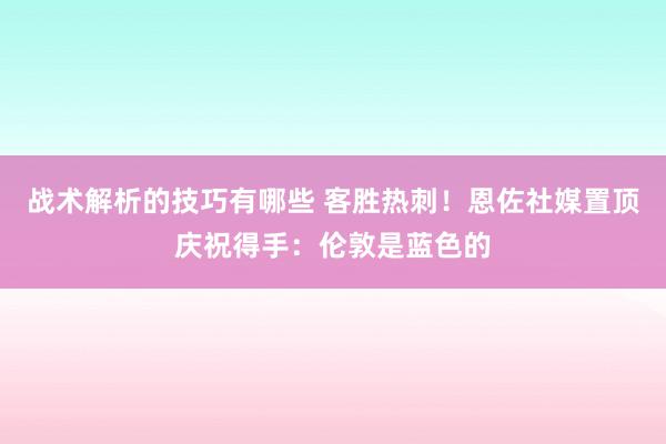 战术解析的技巧有哪些 客胜热刺！恩佐社媒置顶庆祝得手：伦敦是蓝色的