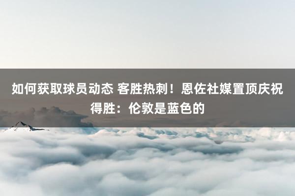 如何获取球员动态 客胜热刺！恩佐社媒置顶庆祝得胜：伦敦是蓝色的