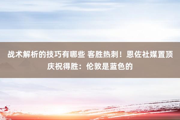 战术解析的技巧有哪些 客胜热刺！恩佐社媒置顶庆祝得胜：伦敦是蓝色的