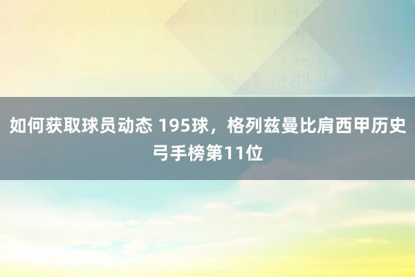 如何获取球员动态 195球，格列兹曼比肩西甲历史弓手榜第11位