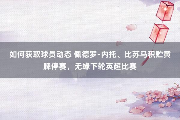 如何获取球员动态 佩德罗-内托、比苏马积贮黄牌停赛，无缘下轮英超比赛