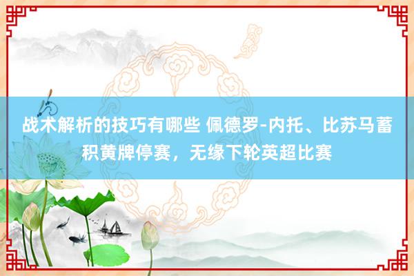 战术解析的技巧有哪些 佩德罗-内托、比苏马蓄积黄牌停赛，无缘下轮英超比赛