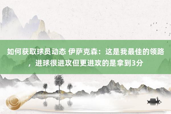 如何获取球员动态 伊萨克森：这是我最佳的领路，进球很进攻但更进攻的是拿到3分