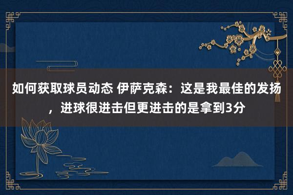 如何获取球员动态 伊萨克森：这是我最佳的发扬，进球很进击但更进击的是拿到3分