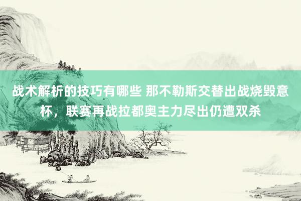 战术解析的技巧有哪些 那不勒斯交替出战烧毁意杯，联赛再战拉都奥主力尽出仍遭双杀