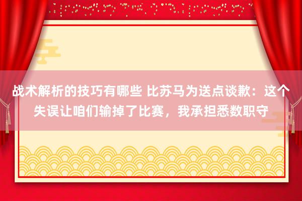 战术解析的技巧有哪些 比苏马为送点谈歉：这个失误让咱们输掉了比赛，我承担悉数职守