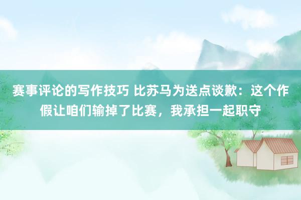 赛事评论的写作技巧 比苏马为送点谈歉：这个作假让咱们输掉了比赛，我承担一起职守