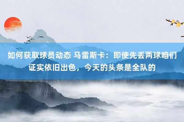 如何获取球员动态 马雷斯卡：即使先丢两球咱们证实依旧出色，今天的头条是全队的