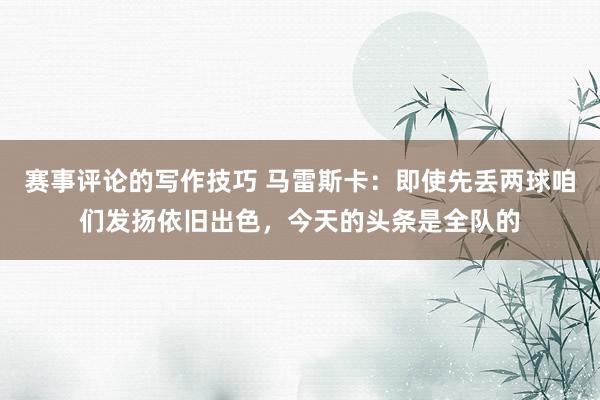 赛事评论的写作技巧 马雷斯卡：即使先丢两球咱们发扬依旧出色，今天的头条是全队的