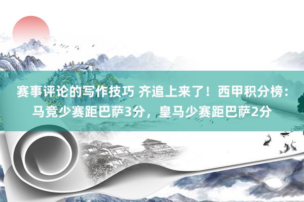 赛事评论的写作技巧 齐追上来了！西甲积分榜：马竞少赛距巴萨3分，皇马少赛距巴萨2分