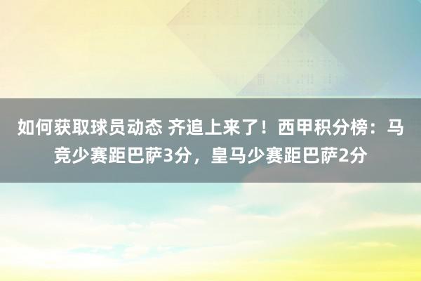 如何获取球员动态 齐追上来了！西甲积分榜：马竞少赛距巴萨3分，皇马少赛距巴萨2分